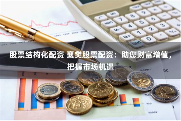 股票结构化配资 襄樊股票配资：助您财富增值，把握市场机遇
