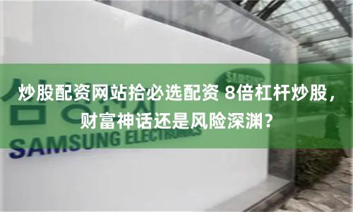 炒股配资网站拾必选配资 8倍杠杆炒股，财富神话还是风险深渊？