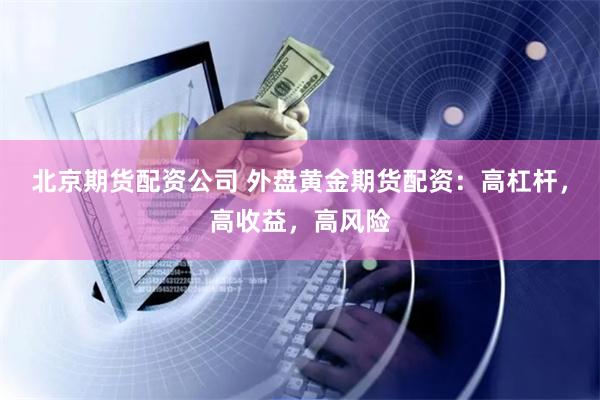 北京期货配资公司 外盘黄金期货配资：高杠杆，高收益，高风险