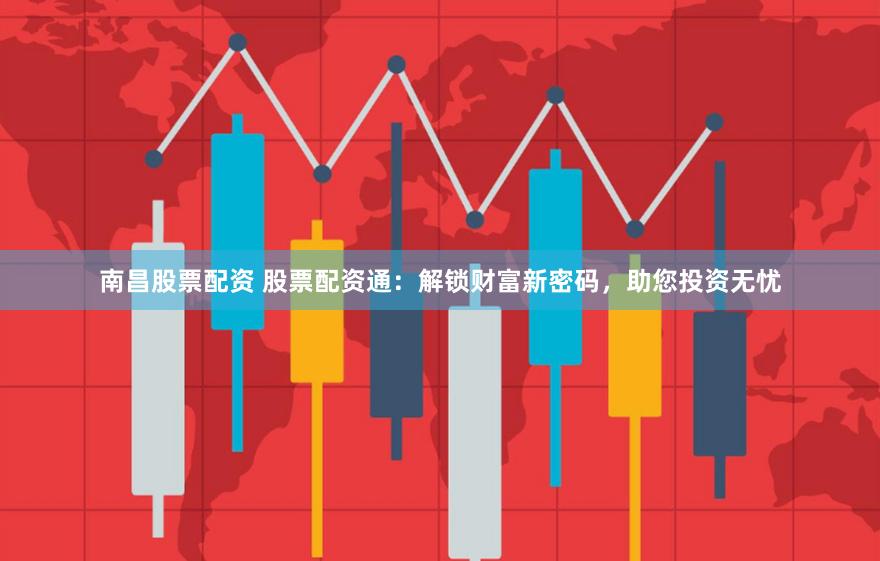 南昌股票配资 股票配资通：解锁财富新密码，助您投资无忧