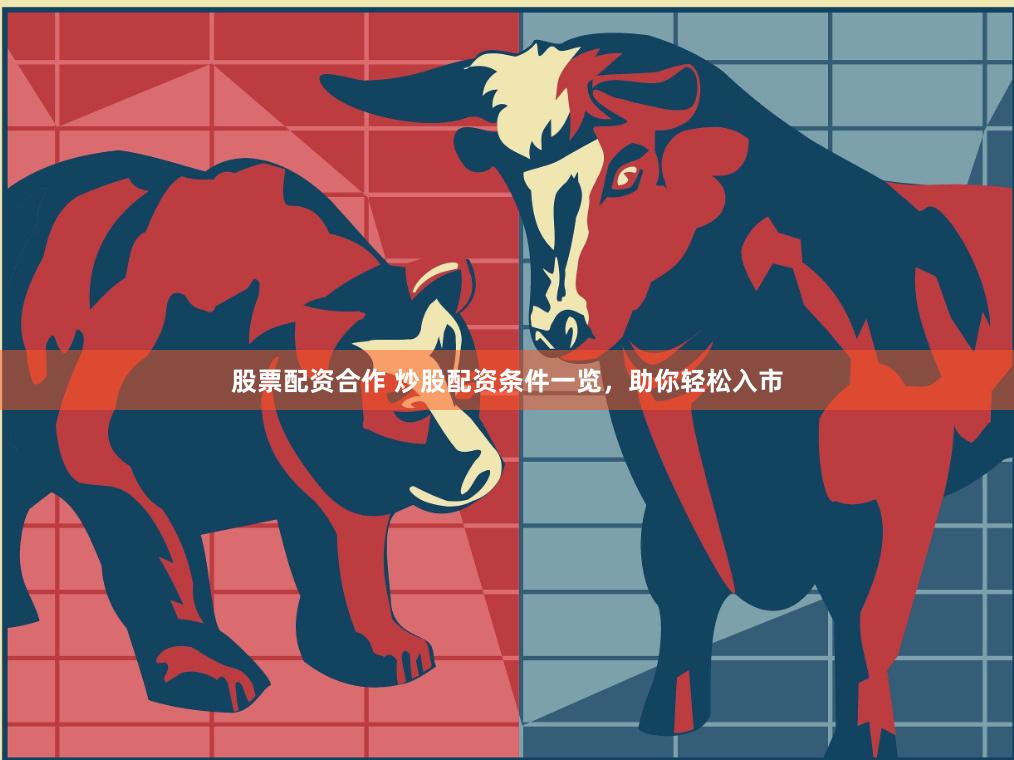 股票配资合作 炒股配资条件一览，助你轻松入市