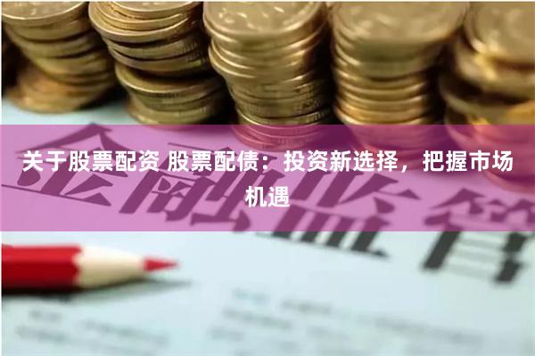 关于股票配资 股票配债：投资新选择，把握市场机遇