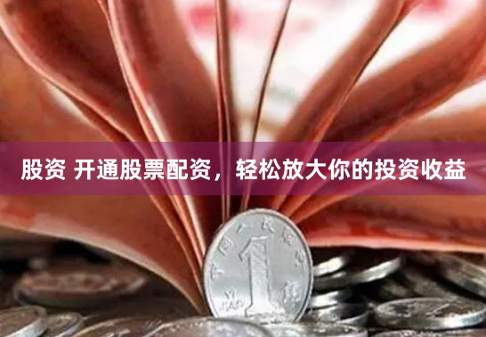 股资 开通股票配资，轻松放大你的投资收益