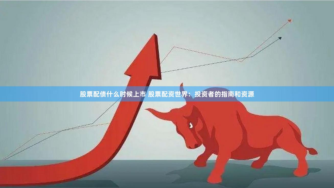 股票配债什么时候上市 股票配资世界：投资者的指南和资源