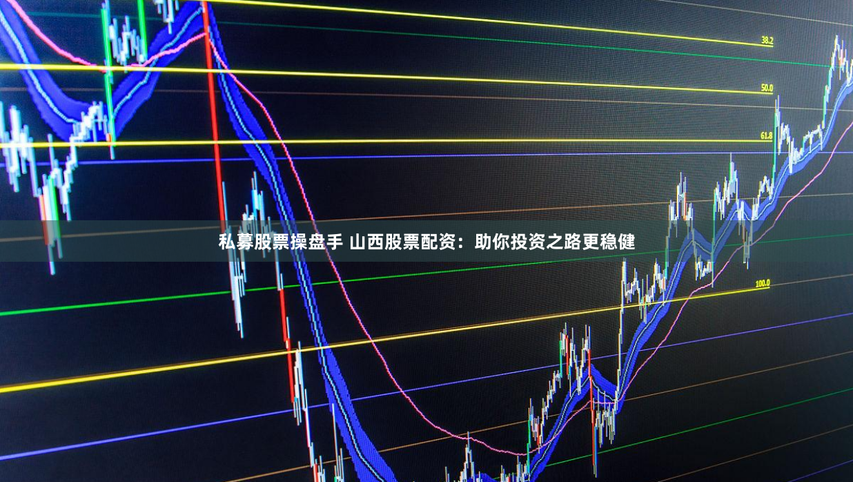 私募股票操盘手 山西股票配资：助你投资之路更稳健