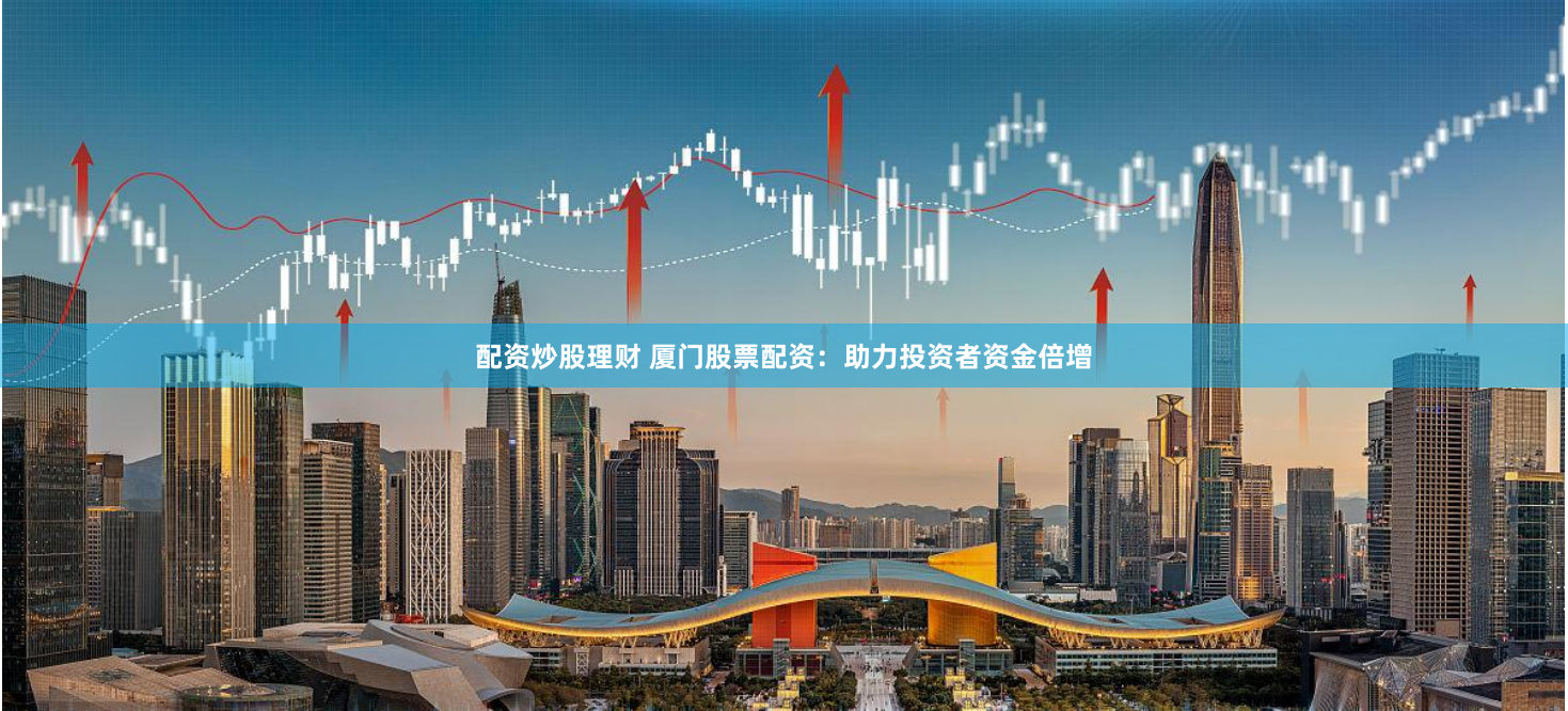 配资炒股理财 厦门股票配资：助力投资者资金倍增