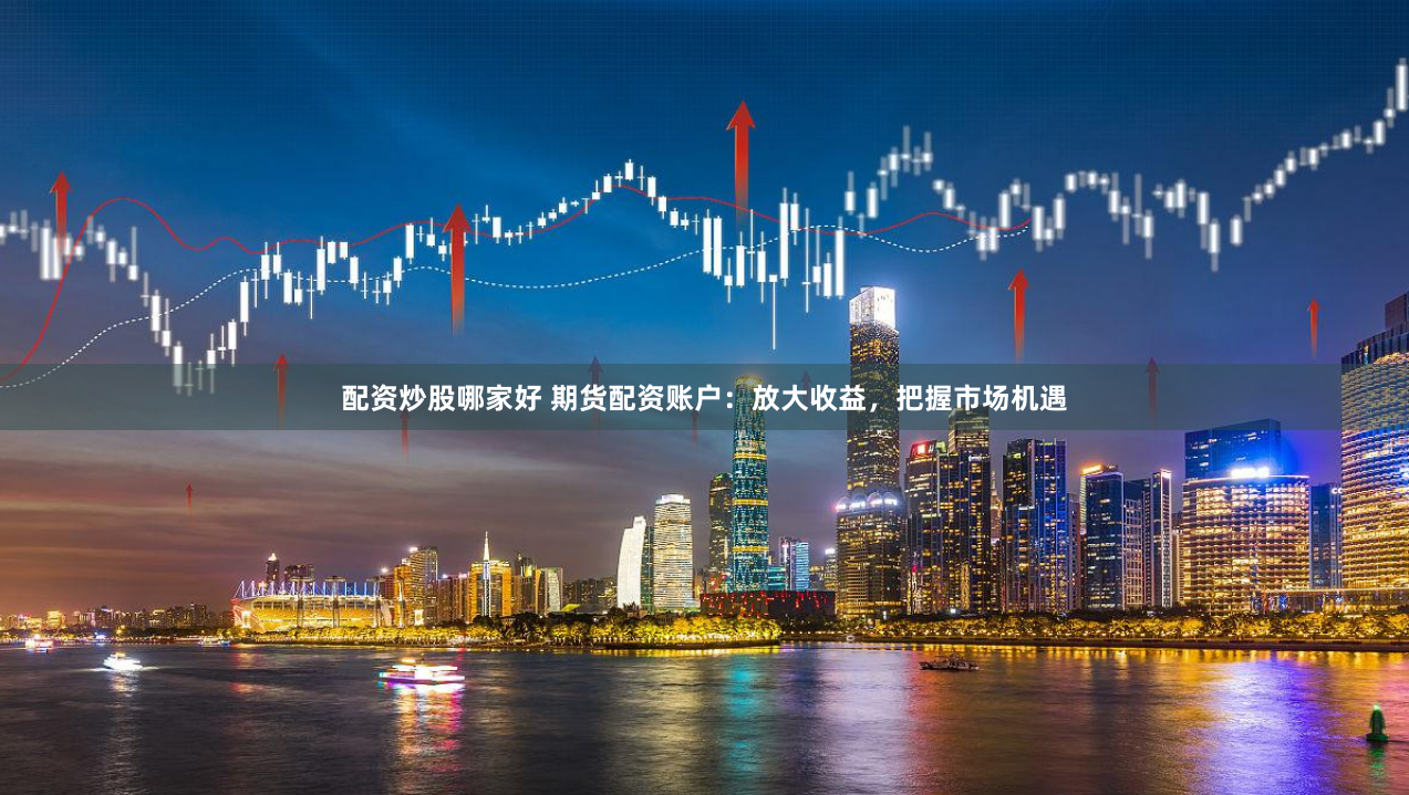 配资炒股哪家好 期货配资账户：放大收益，把握市场机遇