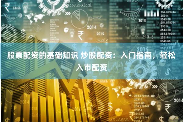 股票配资的基础知识 炒股配资：入门指南，轻松入市配资
