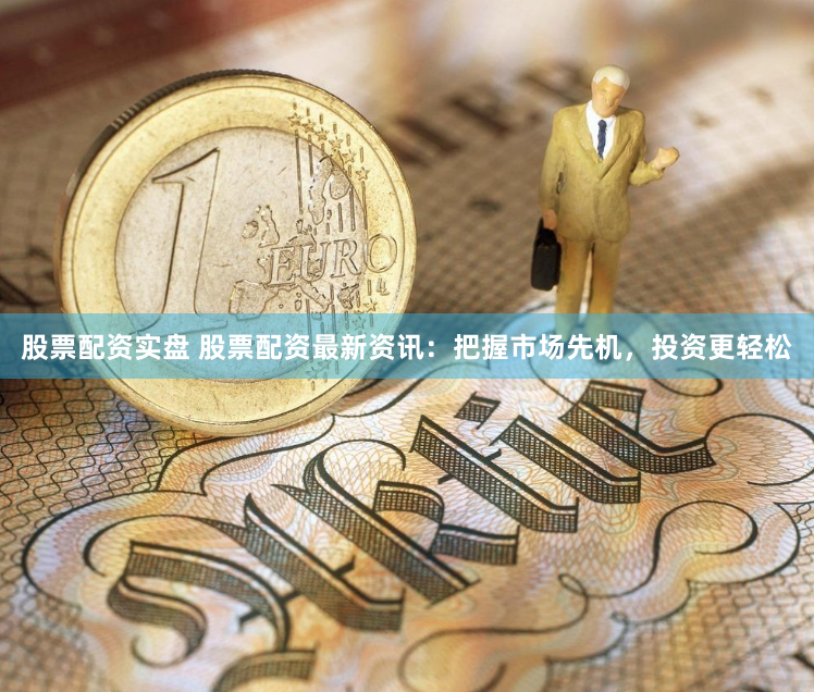 股票配资实盘 股票配资最新资讯：把握市场先机，投资更轻松