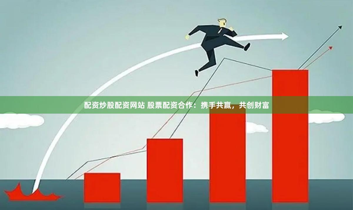 配资炒股配资网站 股票配资合作：携手共赢，共创财富