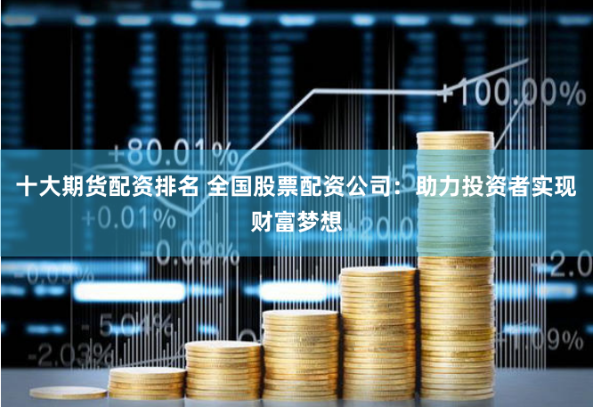 十大期货配资排名 全国股票配资公司：助力投资者实现财富梦想