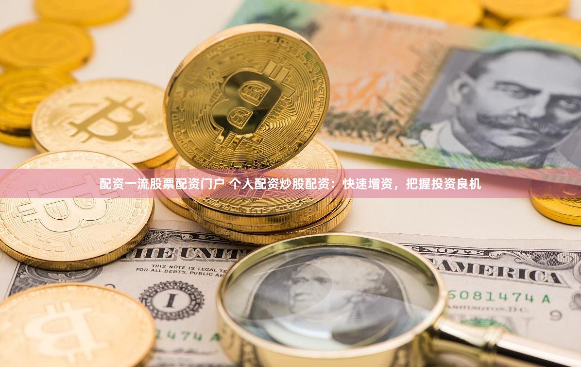 配资一流股票配资门户 个人配资炒股配资：快速增资，把握投资良机