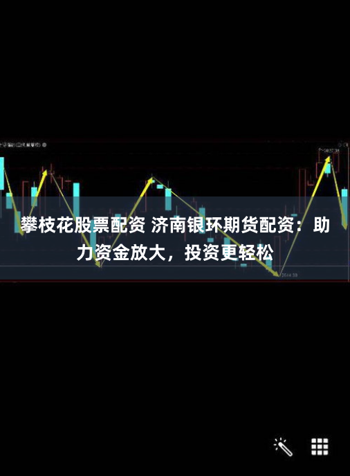 攀枝花股票配资 济南银环期货配资：助力资金放大，投资更轻松