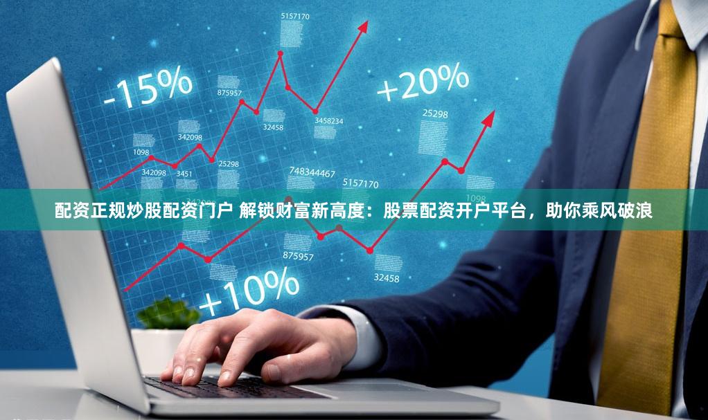 配资正规炒股配资门户 解锁财富新高度：股票配资开户平台，助你乘风破浪
