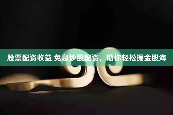 股票配资收益 免息炒股配资，助你轻松掘金股海