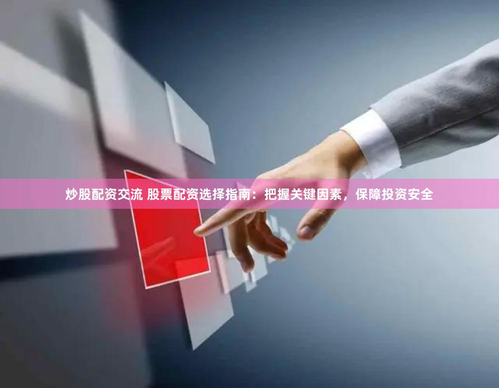 炒股配资交流 股票配资选择指南：把握关键因素，保障投资安全
