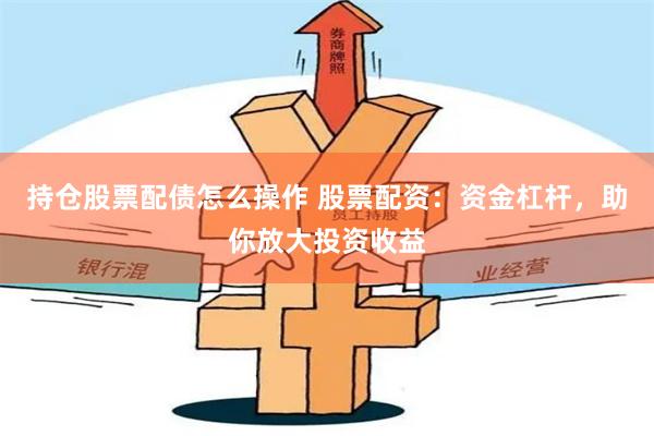 持仓股票配债怎么操作 股票配资：资金杠杆，助你放大投资收益