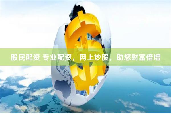 股民配资 专业配资，网上炒股，助您财富倍增
