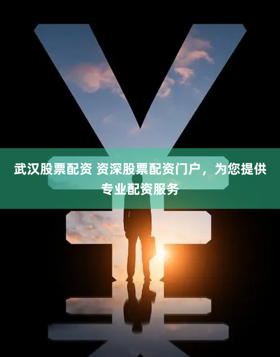 武汉股票配资 资深股票配资门户，为您提供专业配资服务