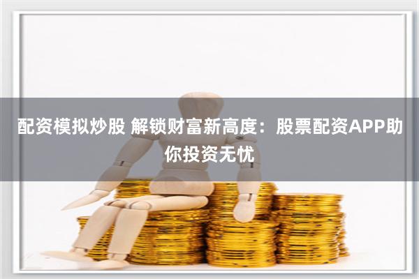 配资模拟炒股 解锁财富新高度：股票配资APP助你投资无忧