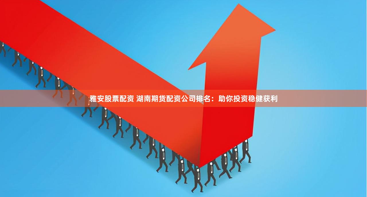 雅安股票配资 湖南期货配资公司排名：助你投资稳健获利