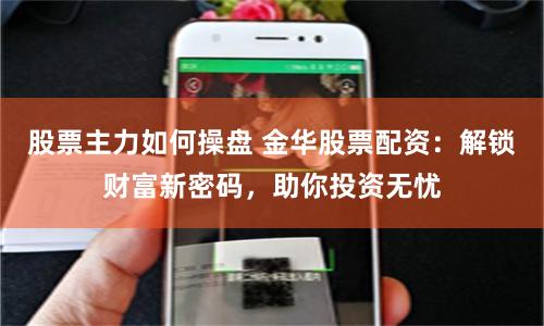 股票主力如何操盘 金华股票配资：解锁财富新密码，助你投资无忧
