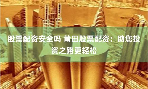 股票配资安全吗 莆田股票配资：助您投资之路更轻松