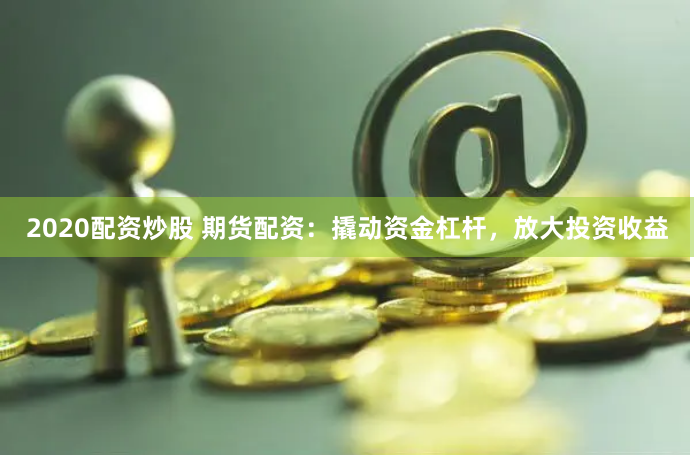 2020配资炒股 期货配资：撬动资金杠杆，放大投资收益