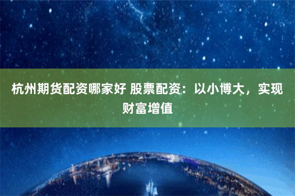 杭州期货配资哪家好 股票配资：以小博大，实现财富增值