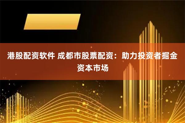 港股配资软件 成都市股票配资：助力投资者掘金资本市场