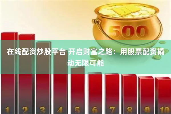 在线配资炒股平台 开启财富之路：用股票配资撬动无限可能