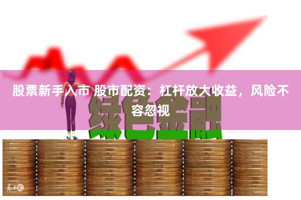 股票新手入市 股市配资：杠杆放大收益，风险不容忽视