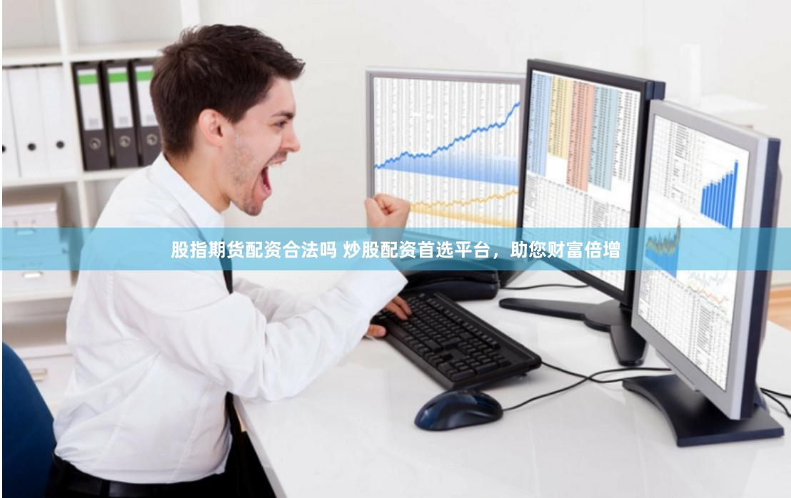 股指期货配资合法吗 炒股配资首选平台，助您财富倍增