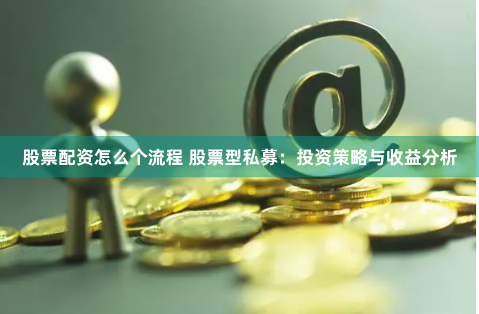 股票配资怎么个流程 股票型私募：投资策略与收益分析
