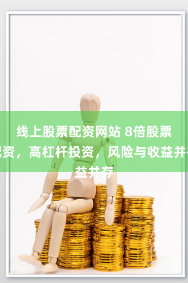 线上股票配资网站 8倍股票配资，高杠杆投资，风险与收益并存