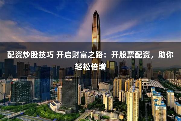 配资炒股技巧 开启财富之路：开股票配资，助你轻松倍增