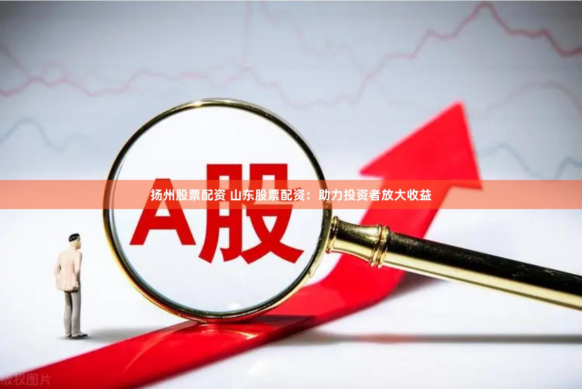 扬州股票配资 山东股票配资：助力投资者放大收益