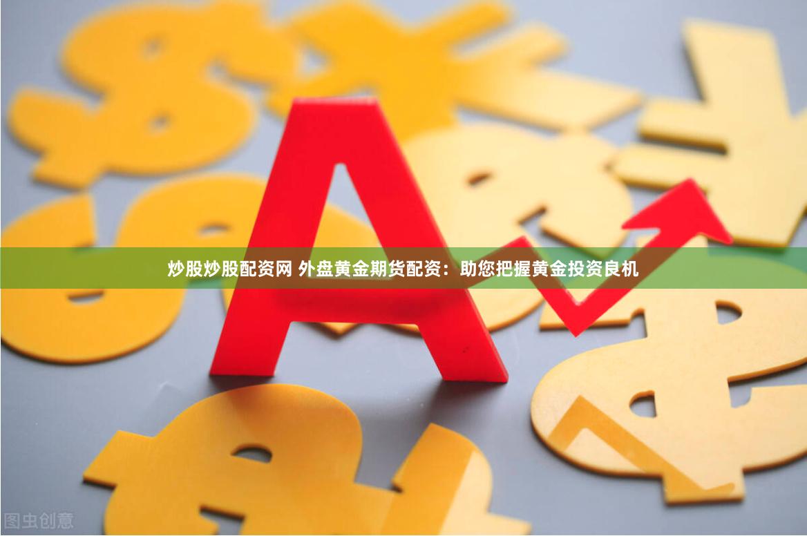 炒股炒股配资网 外盘黄金期货配资：助您把握黄金投资良机