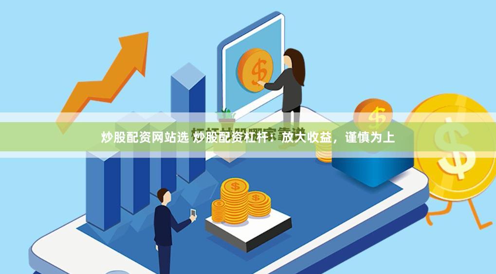 炒股配资网站选 炒股配资杠杆：放大收益，谨慎为上