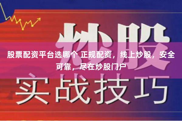 股票配资平台选哪个 正规配资，线上炒股，安全可靠，尽在炒股门户