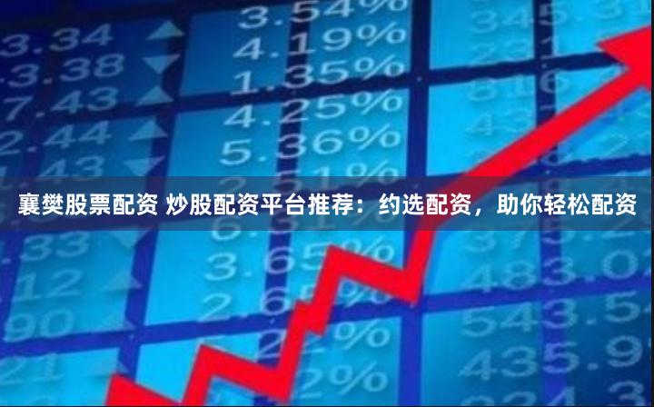 襄樊股票配资 炒股配资平台推荐：约选配资，助你轻松配资
