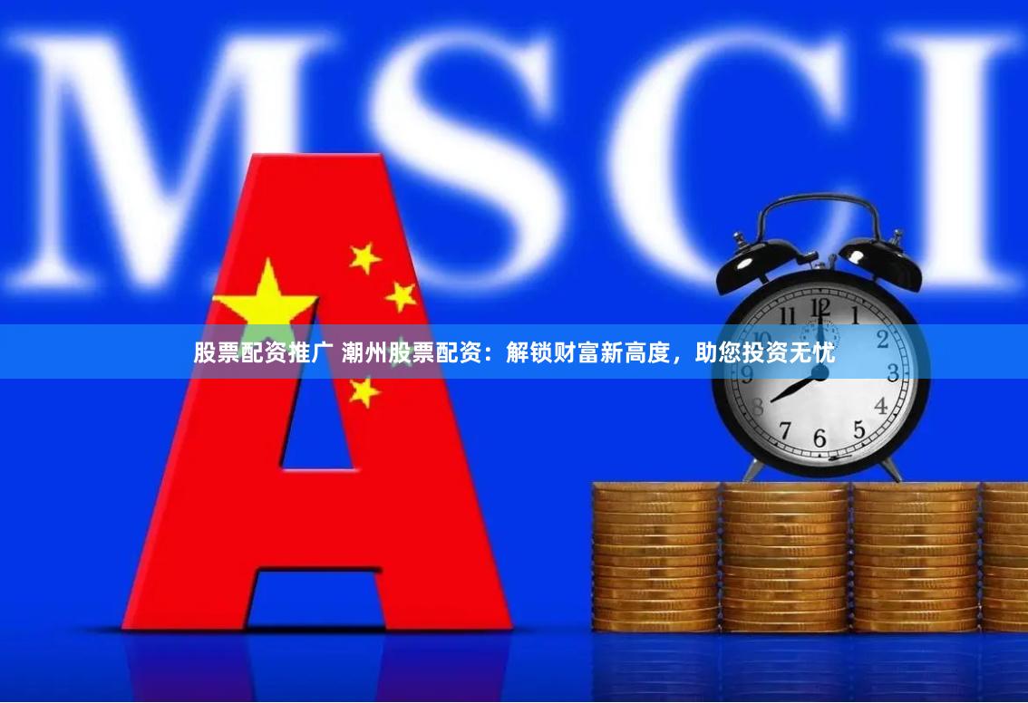 股票配资推广 潮州股票配资：解锁财富新高度，助您投资无忧