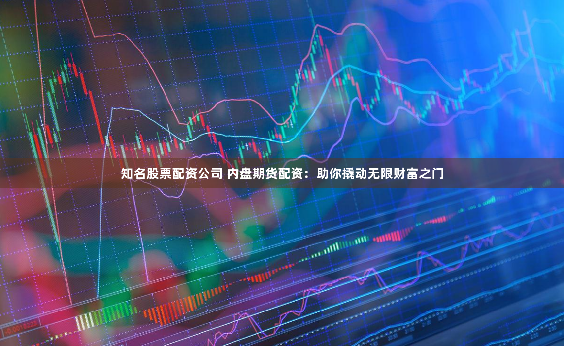 知名股票配资公司 内盘期货配资：助你撬动无限财富之门