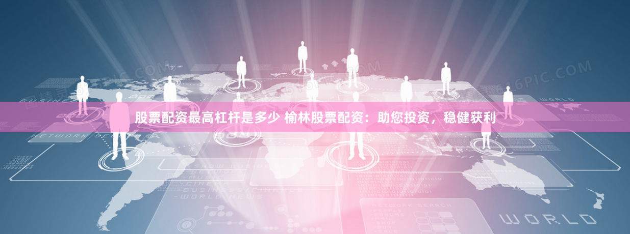 股票配资最高杠杆是多少 榆林股票配资：助您投资，稳健获利