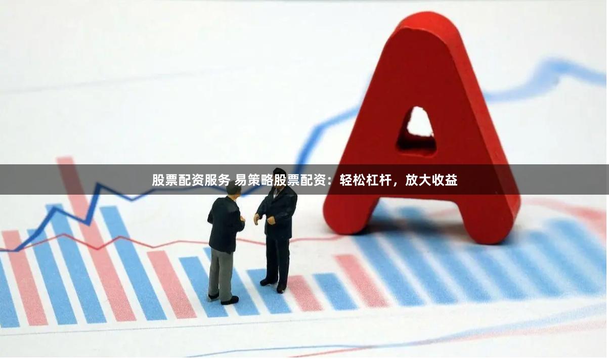 股票配资服务 易策略股票配资：轻松杠杆，放大收益