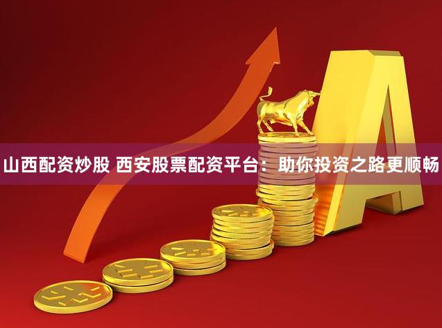 山西配资炒股 西安股票配资平台：助你投资之路更顺畅