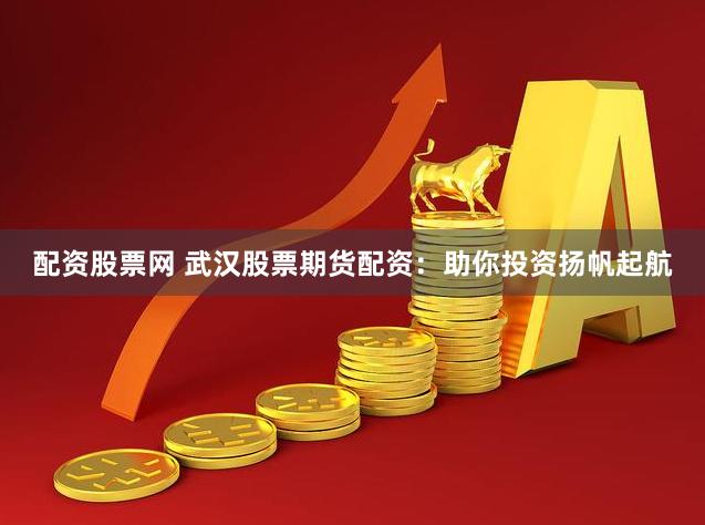 配资股票网 武汉股票期货配资：助你投资扬帆起航