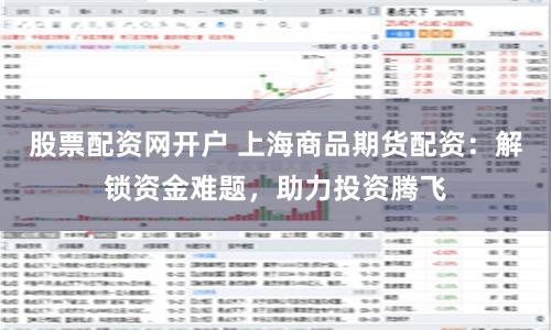 股票配资网开户 上海商品期货配资：解锁资金难题，助力投资腾飞