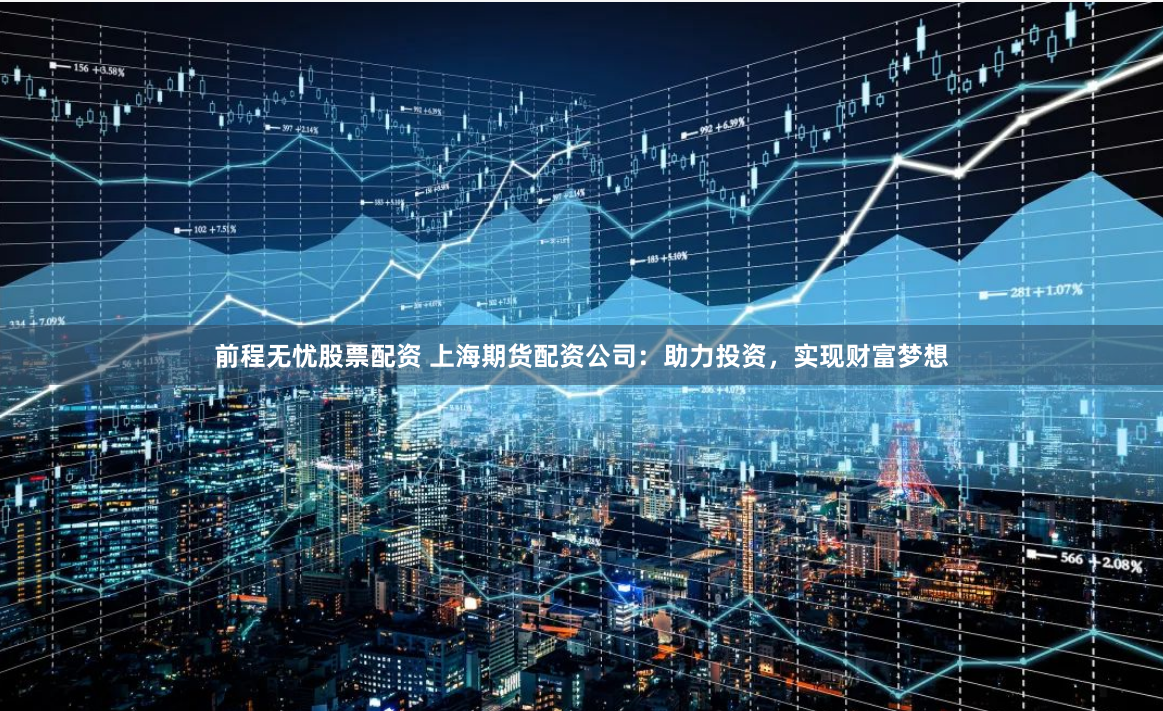 前程无忧股票配资 上海期货配资公司：助力投资，实现财富梦想