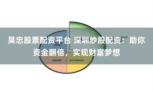 吴忠股票配资平台 深圳炒股配资：助你资金翻倍，实现财富梦想